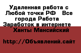 Удаленная работа с Любой точки РФ - Все города Работа » Заработок в интернете   . Ханты-Мансийский